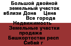  Большой двойной земельный участок вблизи Дона. › Цена ­ 760 000 - Все города Недвижимость » Земельные участки продажа   . Башкортостан респ.,Сибай г.